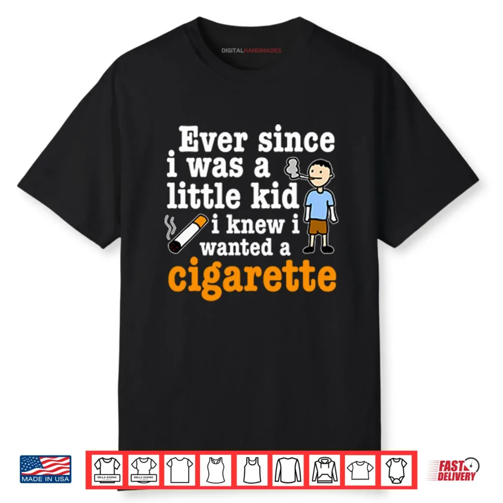 Ever Since I Was A Little Kid I Knew I Wanted A Cigarette Shirt 1 Ever Since I Was A Little Kid I Knew I Wanted A Cigarette Shirt