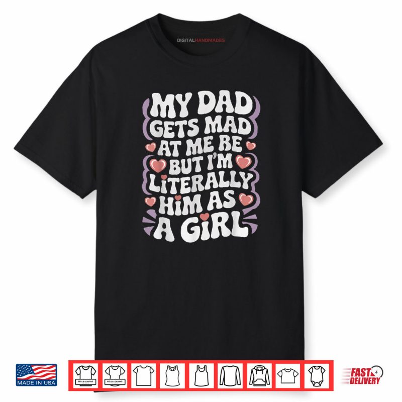 My Dad Gets Mad at Me But I’m Literally Him As a Girl Funny Shirt