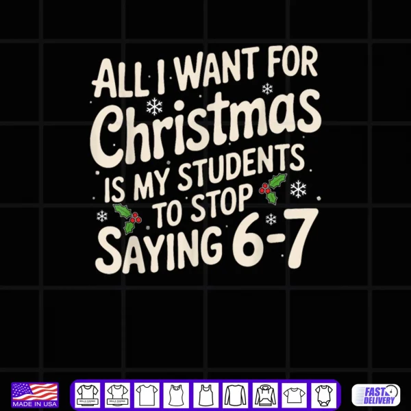 Design All I Want For Christmas Is My Students To Stop Saying 6 7 Shirt