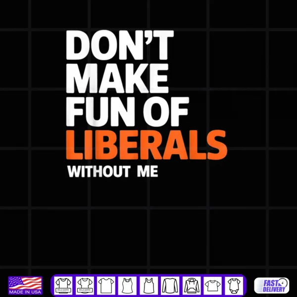 Design Dont Make Fun of Liberals Without Me Funny Shirt