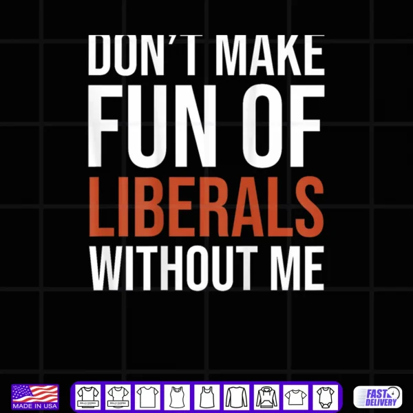Design Dont Make Fun of Liberals Without Me Shirt