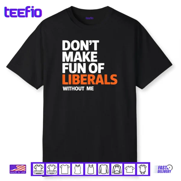 Don’t Make Fun of Liberals Without Me Funny Shirt