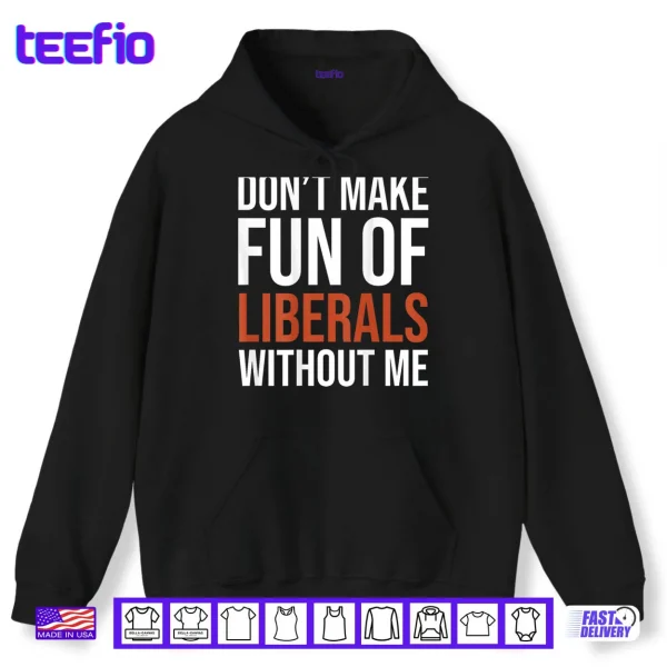 Hoodie Dont Make Fun of Liberals Without Me Shirt