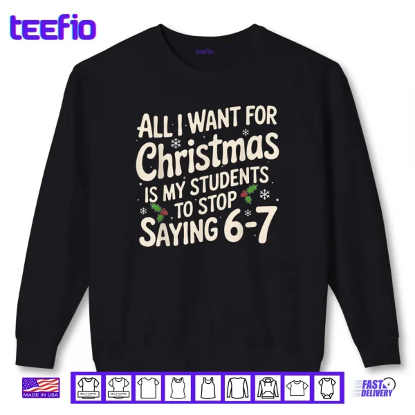 Sweatshirt All I Want For Christmas Is My Students To Stop Saying 6 7 Shirt