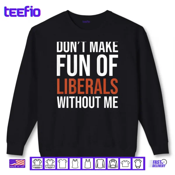 Sweatshirt Dont Make Fun of Liberals Without Me Shirt