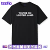 You’re On Looted Land Shirt