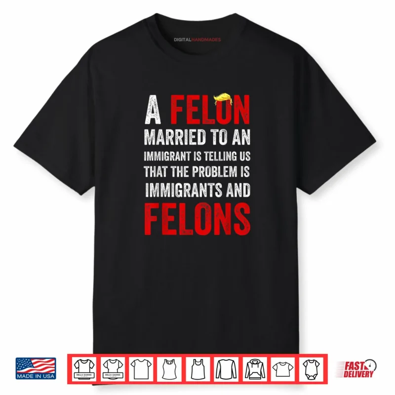 A Felon Married to an Immigrant is Telling Us That The Probl Shirt