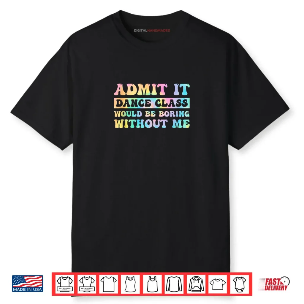 Admit It Dance Class Would Be Boring Without Me Funny Dancer Shirt 1 Admit It Dance Class Would Be Boring Without Me Funny Dancer Shirt