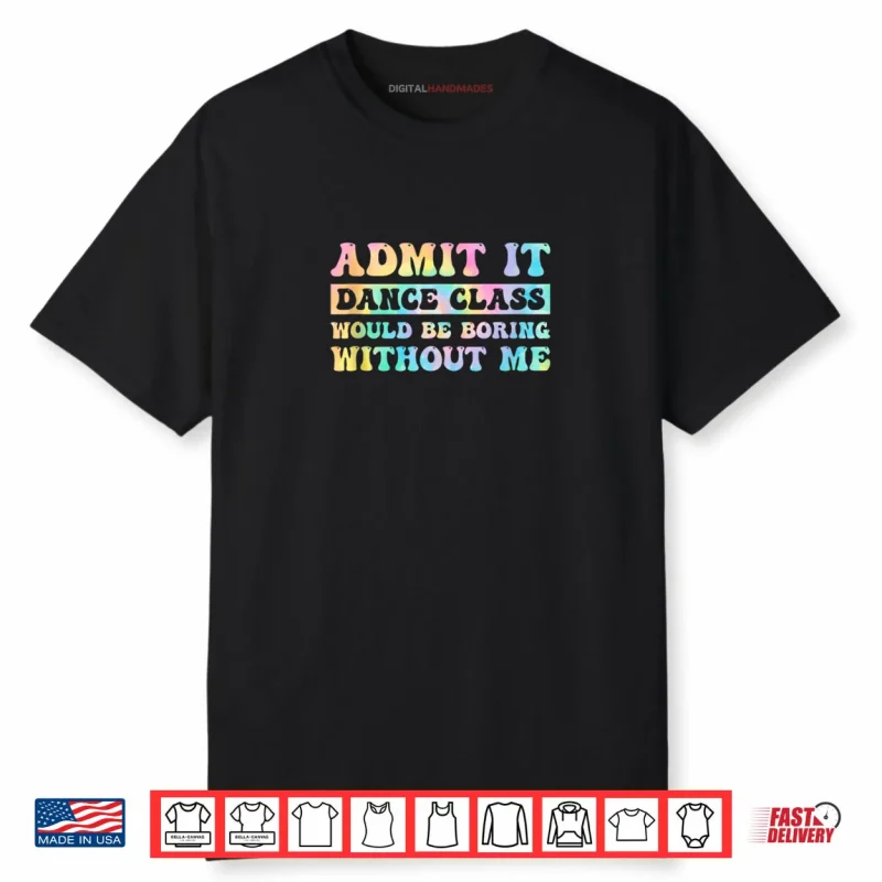 Admit It Dance Class Would Be Boring Without Me Funny Dancer Shirt