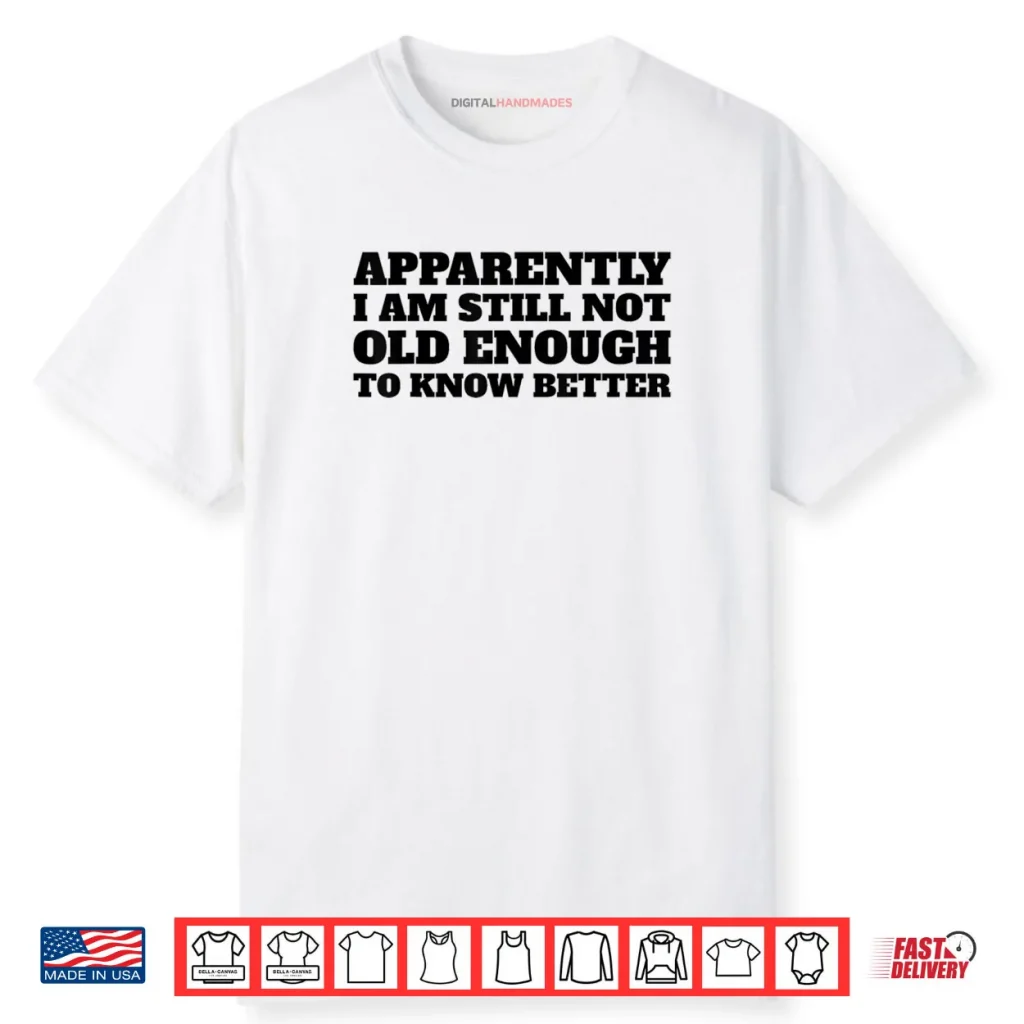 Apparently I Am Still Not Old Enough to Know Better Shirt