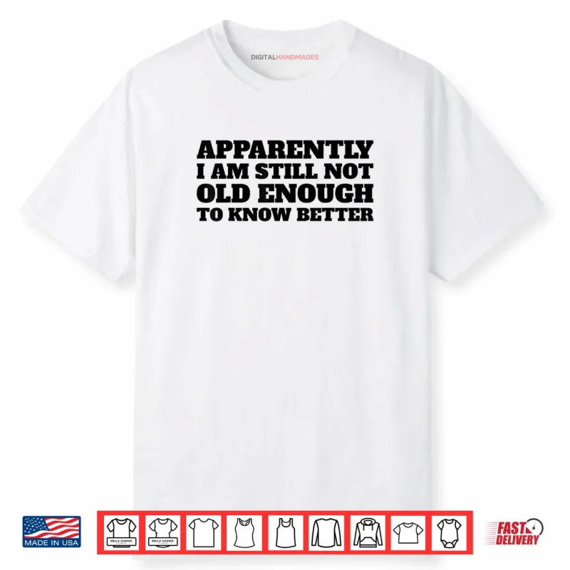 Apparently I Am Still Not Old Enough to Know Better Shirt