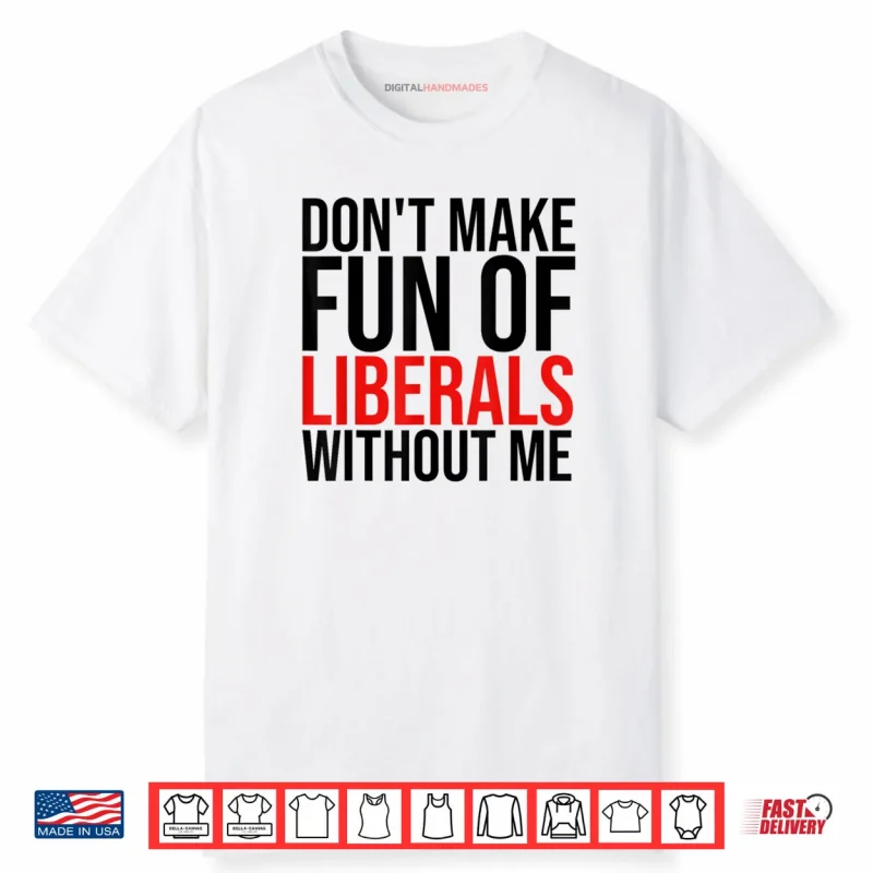 Don’t Make Fun of Liberals Without Me Shirt