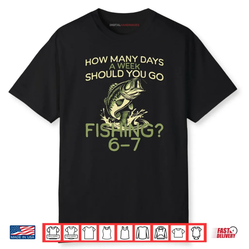 How Many Days A Week Should You Go Fishing 6 7 Shirt 1 How Many Days A Week Should You Go Fishing 6 7 Shirt