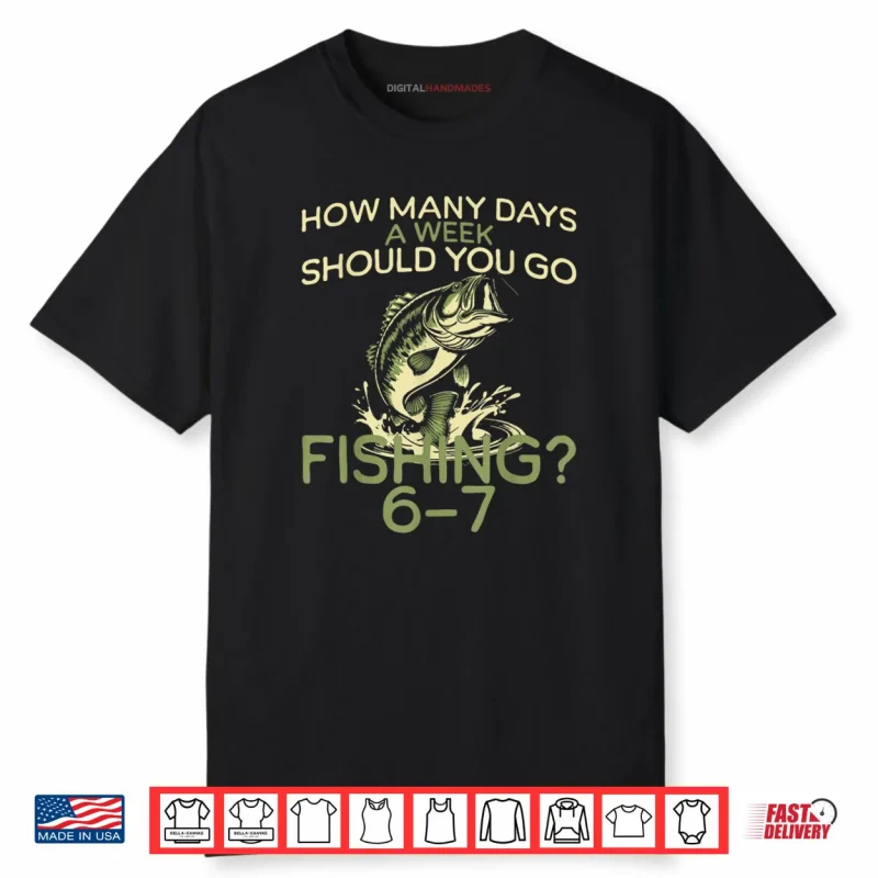 How Many Days A Week Should You Go Fishing 6 7 Shirt