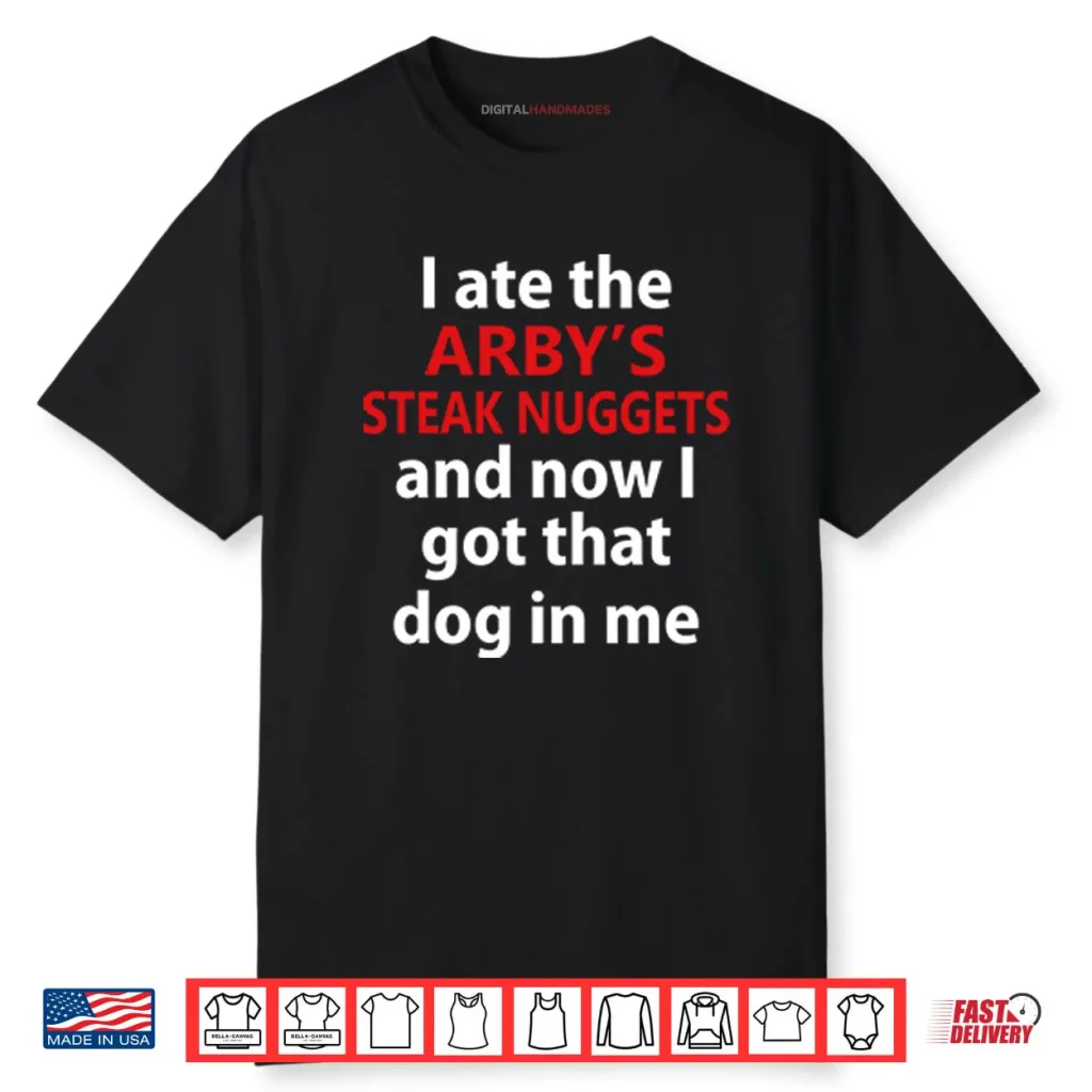 I Ate The Arby’s Steak Nuggets And Now I Got That Dog In Me Shirt