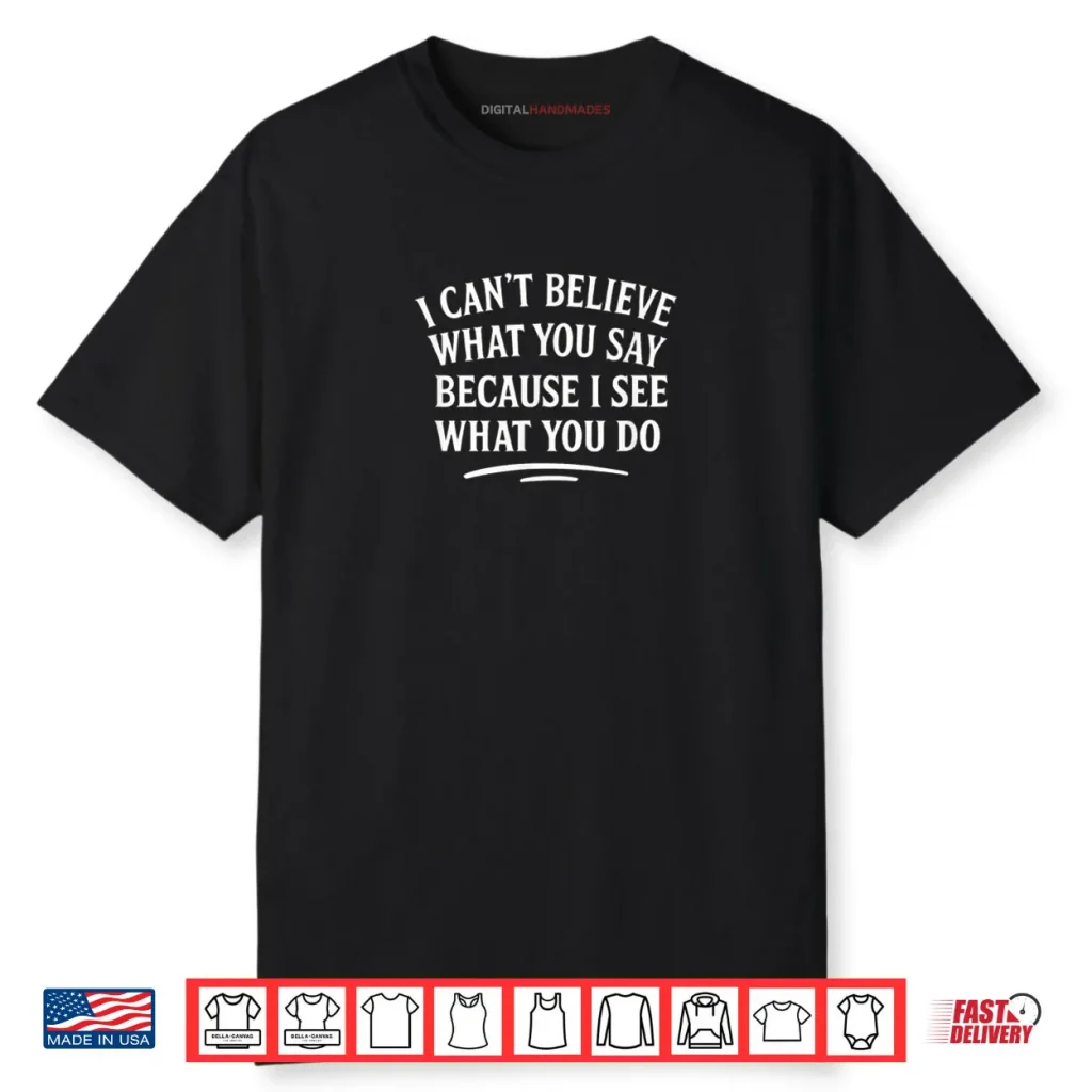 I Can’t Believe What You Say Because I See What You Do Shirt 1 I Can’t Believe What You Say Because I See What You Do Shirt