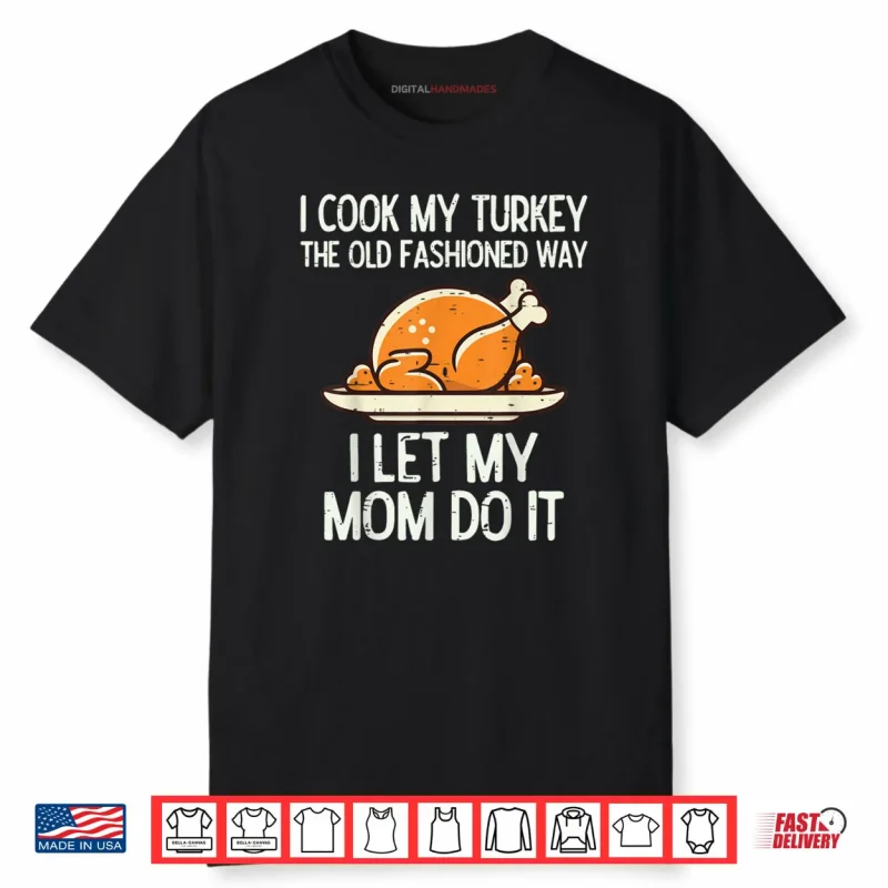 I Cook My Turkey The Old Fashioned Way I Let My Mom Do It Funny Shirt