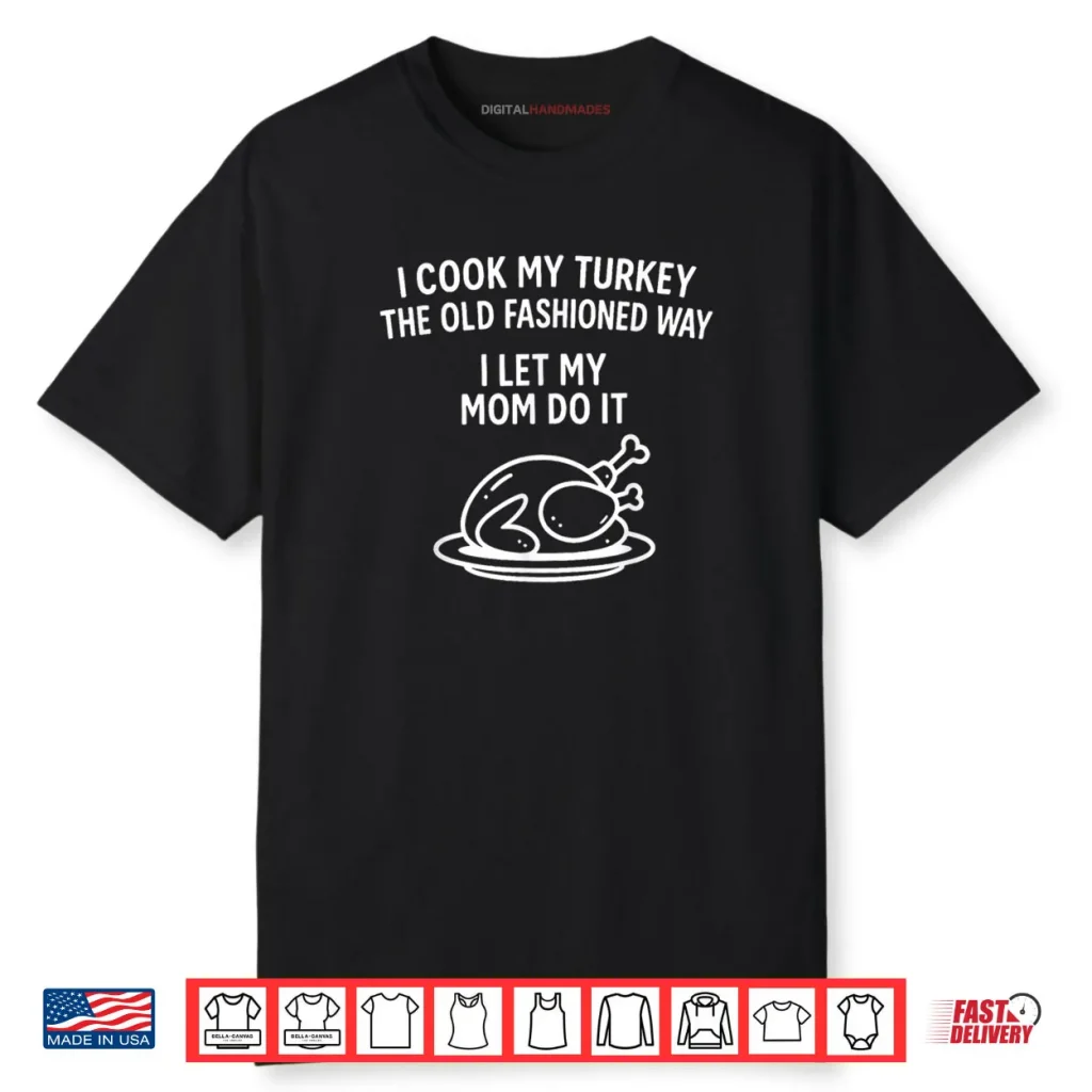 I Cook My Turkey The Old Fashioned Way I Let My Mom Do It Shirt 1 I Cook My Turkey The Old Fashioned Way I Let My Mom Do It Shirt