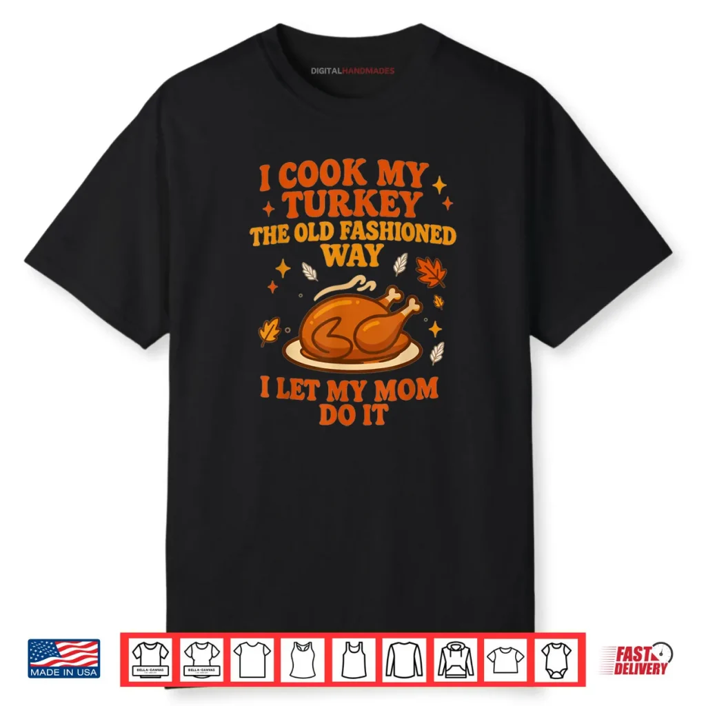 I Cook My Turkey The Old Fashioned Way I Let My Mom Do It Thanksgiving Shirt 1 I Cook My Turkey The Old Fashioned Way I Let My Mom Do It Thanksgiving Shirt