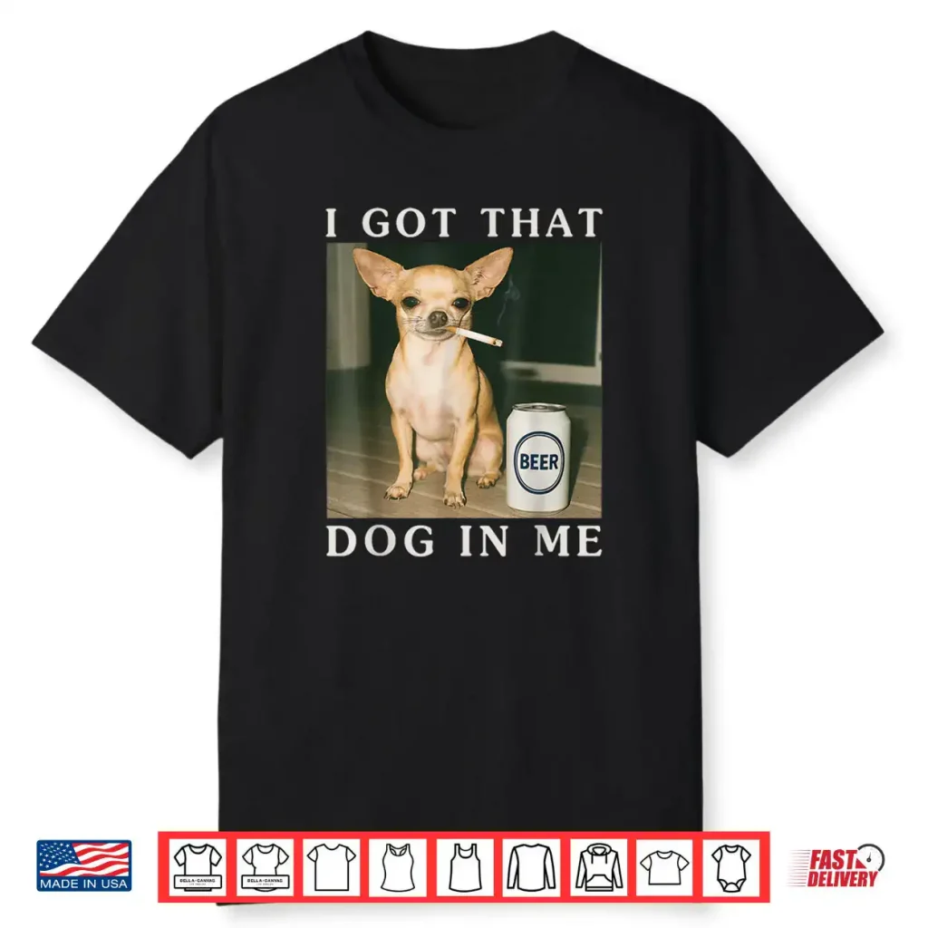 I Got That Dog in Me Funny Chihuahua Smoking Beer Shirt 1 I Got That Dog in Me Funny Chihuahua Smoking Beer Shirt