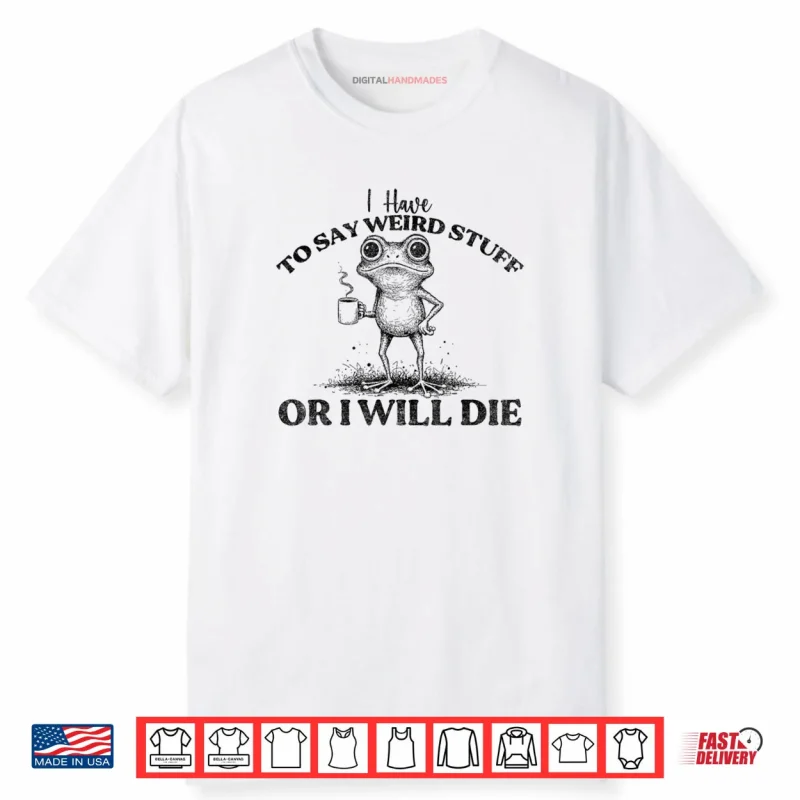 I Have to Say Weird Stuff Or I’ll Die Funny Frog Saying Meme Shirt