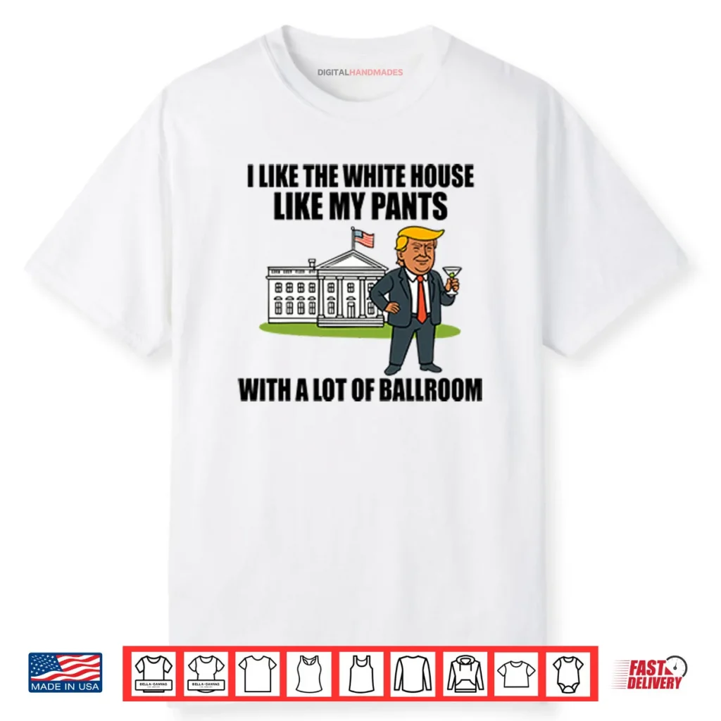 I Like The White House Like My Pants With A Lot Of Ballroom Trump Shirt 1 I Like The White House Like My Pants With A Lot Of Ballroom Trump Shirt