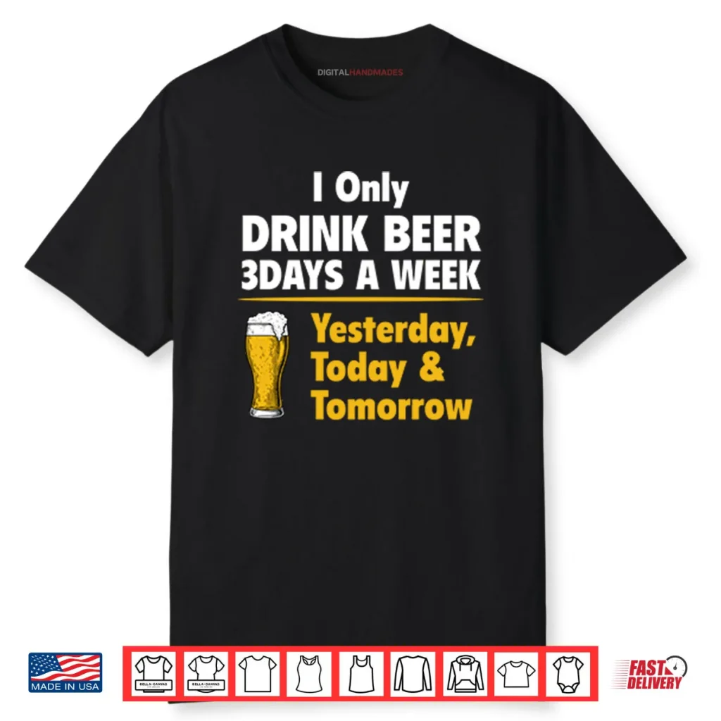 I Only Drink Beer 3 Days A Week Yesterday Today Tomorrow Shirt 1 I Only Drink Beer 3 Days A Week Yesterday Today Tomorrow Shirt