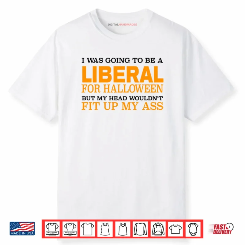 I Was Going To Be A Liberal For Halloween But My Head Wouldn’t Fit Up My Ass Shirt