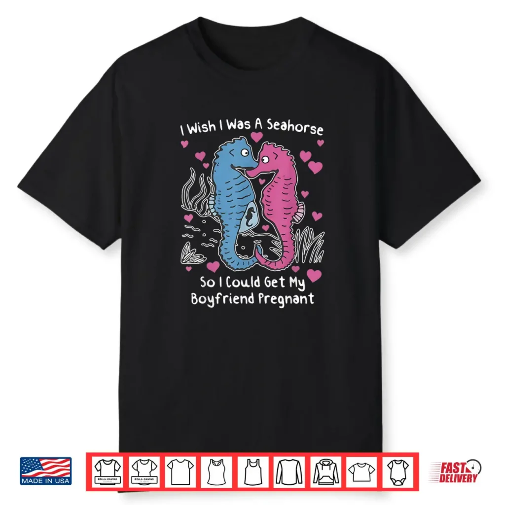 I Wish I was A Seahorse So I Could Get My Boyfriend Pregnant Shirt