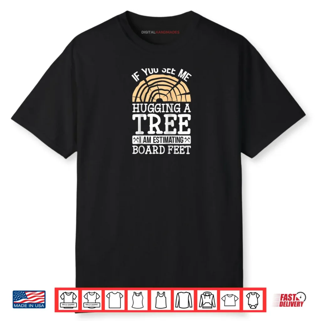 If You See Me Hugging A Tree I’m Estimating Board Feet Shirt 1 If You See Me Hugging A Tree I’m Estimating Board Feet Shirt