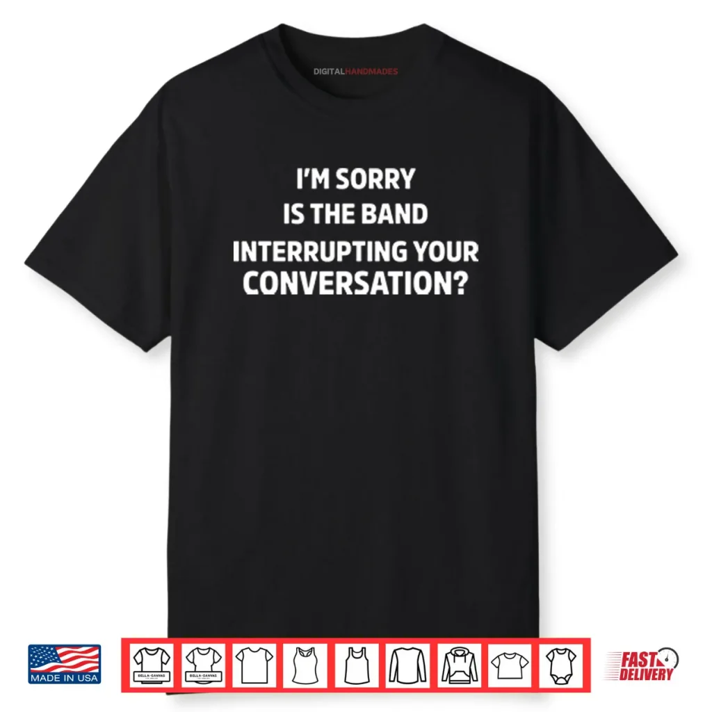 I’m Sorry Is The Band Interrupting Your Conversation Shirt