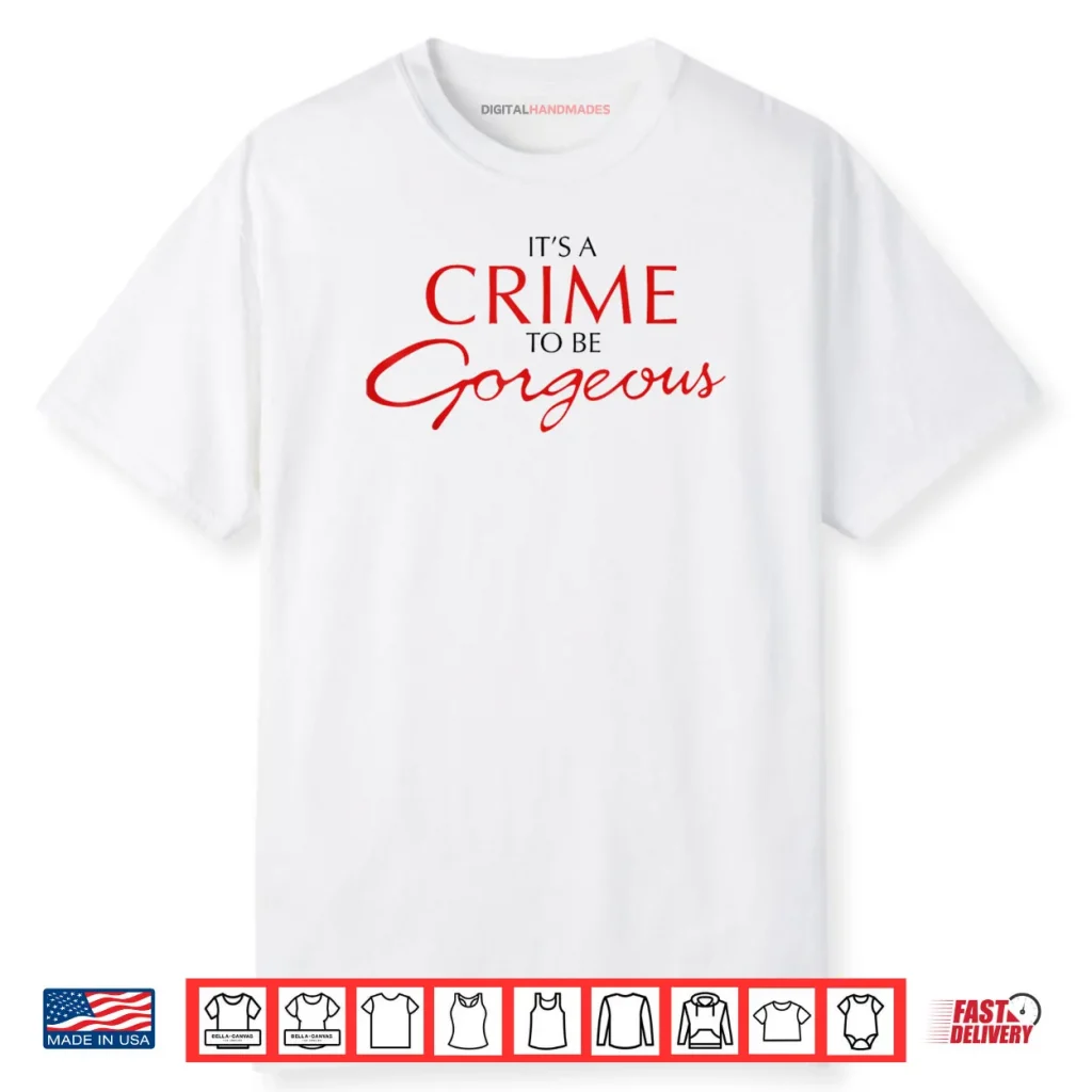 It’s a Crime to Be Gorgeous Shirt 1 It’s a Crime to Be Gorgeous Shirt