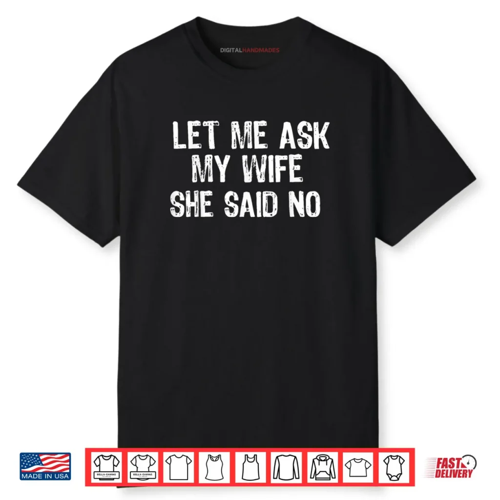 Let Me Ask My Wife, She Said No Funny Saying Shirt