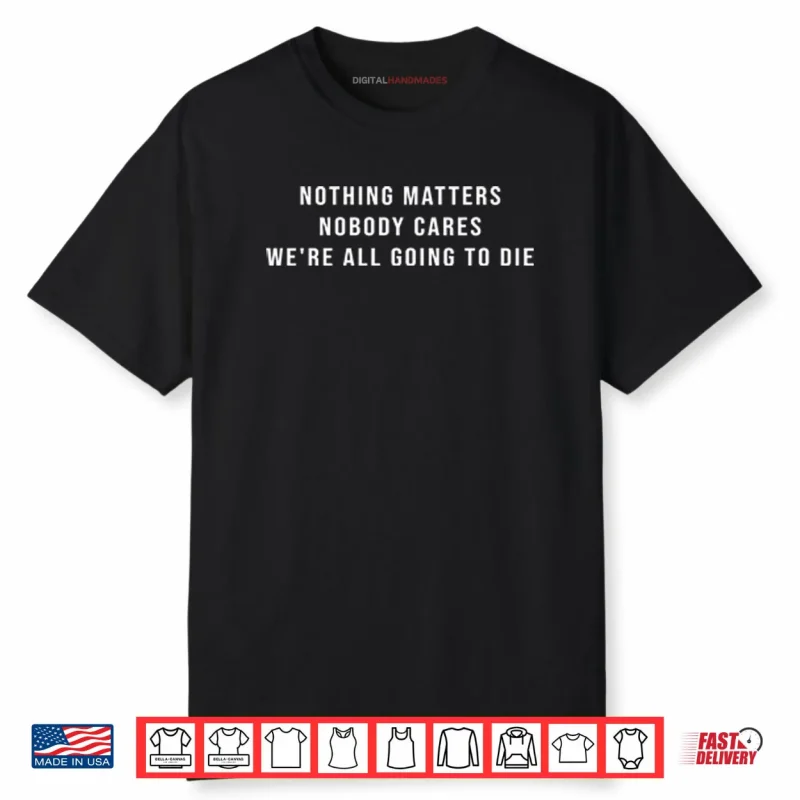 Nothing Matters Nobody Cares We’re All Going To Die Shirt