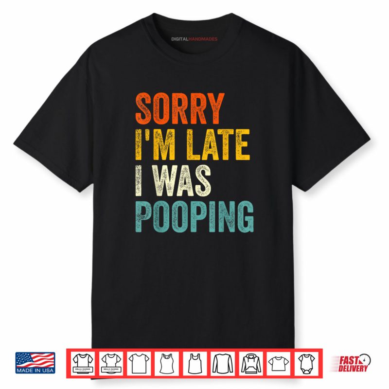 Sorry I’m Late I was Pooping Shirt