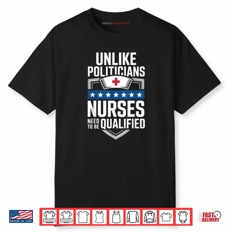 Unlike Politicians Nurses Need to Be Qualified Sarcasm Quote Shirt