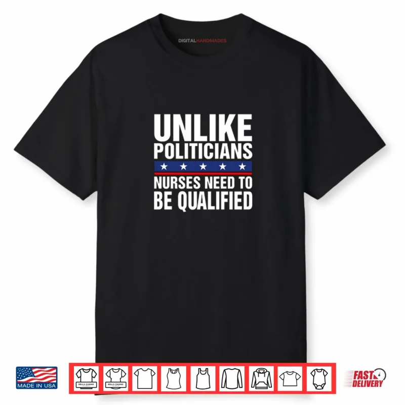 Unlike Politicians Nurses Need To Be Qualified Sarcasm Shirt