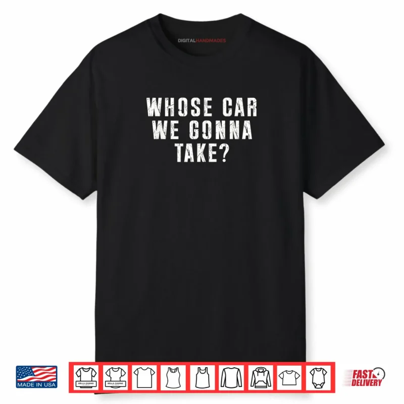Whose Car We Gonna Take Out on The Town Friend Road Trip Shirt