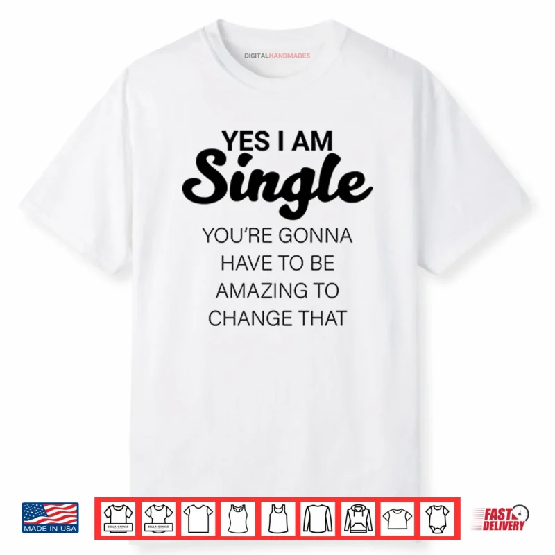 Yes I Am Single You’re Gonna Have To Be Amazing To Change That Shirt
