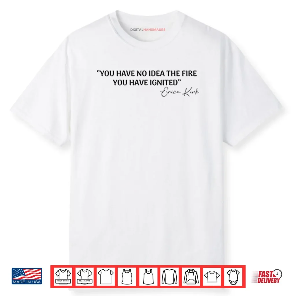 You Have No Idea The Fire You Have Ignited Erica Kirk Shirt 1 You Have No Idea The Fire You Have Ignited Erica Kirk Shirt