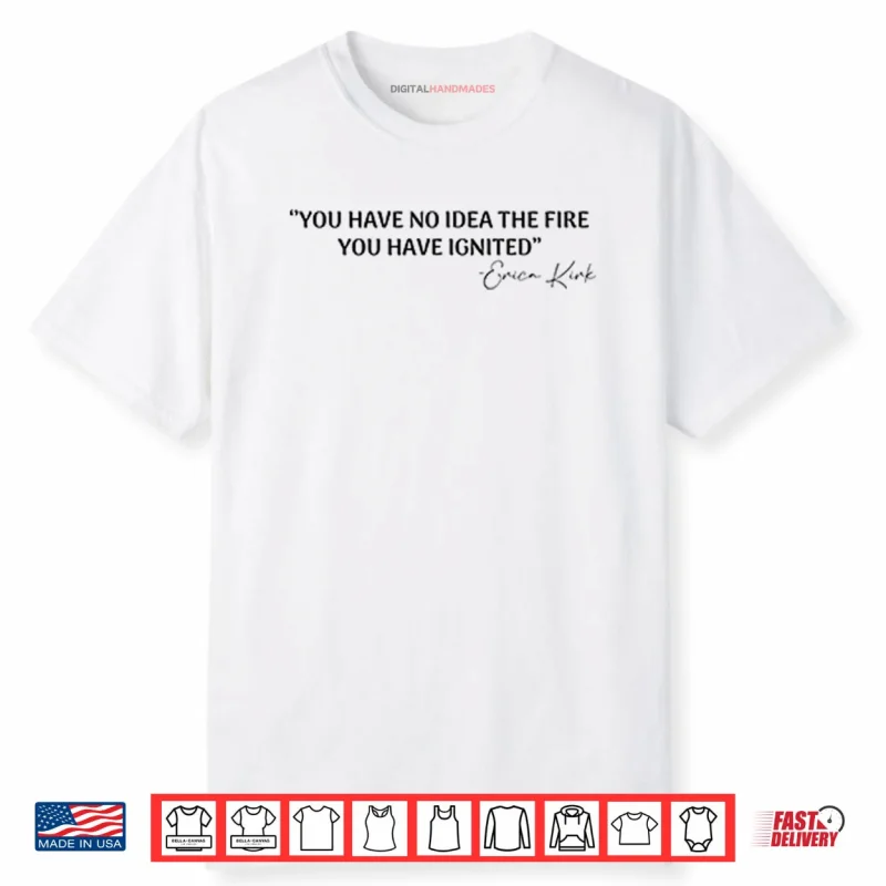 You Have No Idea The Fire You Have Ignited Erica Kirk Shirt