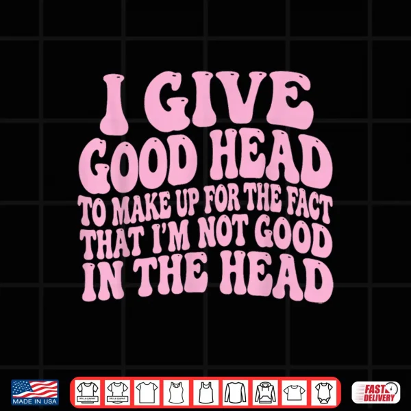 Design I Give Good Head To Make Up For The Fact That IM Not Good Shirt