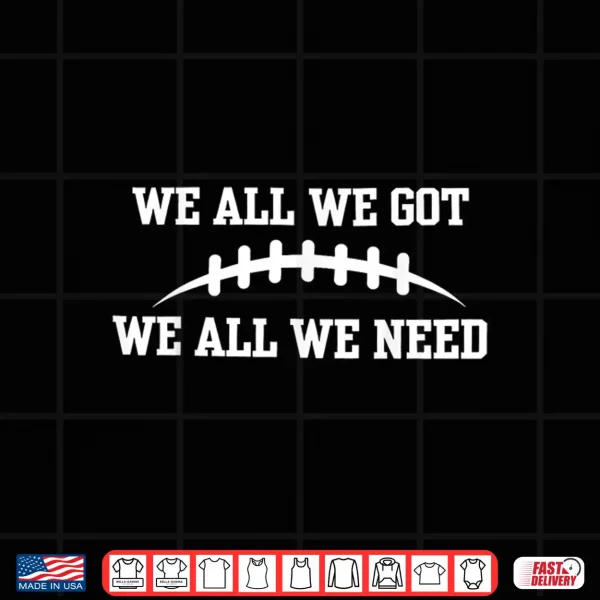 Design We All We Got We All We Need Shirt
