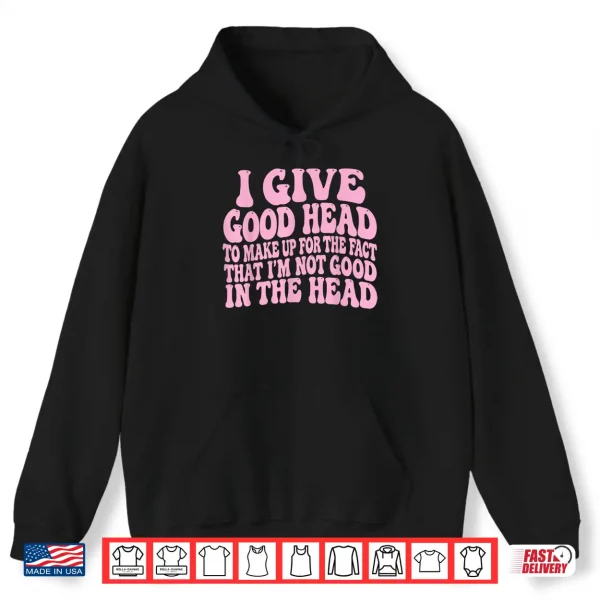 Hoodie I Give Good Head To Make Up For The Fact That IM Not Good Shirt