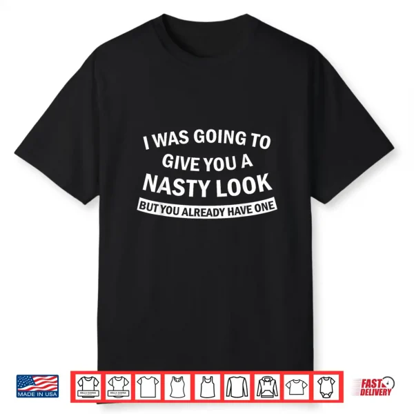 I Was Going To Give You A Nasty Look But You Already Have Shirt