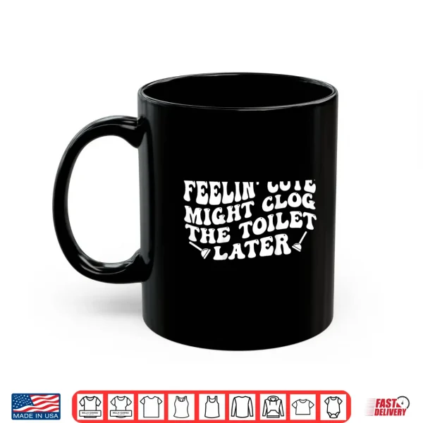 Feelin' Cute Might Clog The Toilet Later Shirt 3 Mug Feelin Cute Might Clog The Toilet Later Shirt