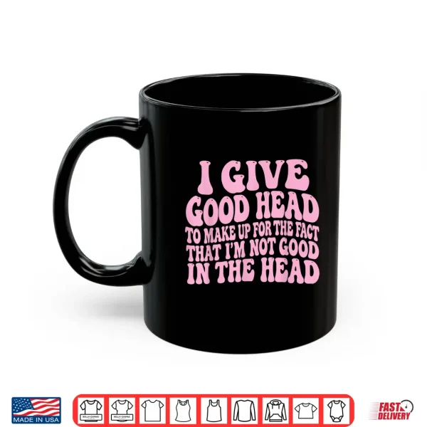 Mug I Give Good Head To Make Up For The Fact That IM Not Good Shirt