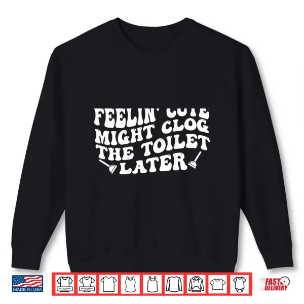 Feelin' Cute Might Clog The Toilet Later Shirt 2 Sweatshirt Feelin Cute Might Clog The Toilet Later Shirt