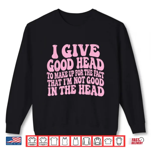 Sweatshirt I Give Good Head To Make Up For The Fact That IM Not Good Shirt