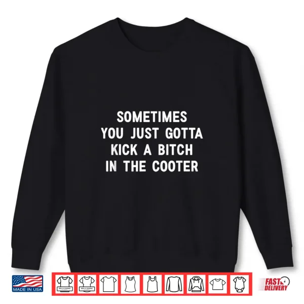 Sometimes You Just Gotta Kick A Bitch In The Cooter Shirt 2 Sweatshirt Sometimes You Just Gotta Kick A Bitch In The Cooter Shirt